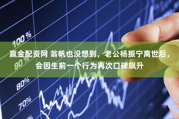 赢金配资网 翁帆也没想到，老公杨振宁离世后，会因生前一个行为再次口碑飙升