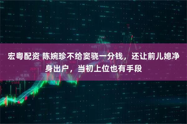 宏粤配资 陈婉珍不给窦骁一分钱，还让前儿媳净身出户，当初上位也有手段