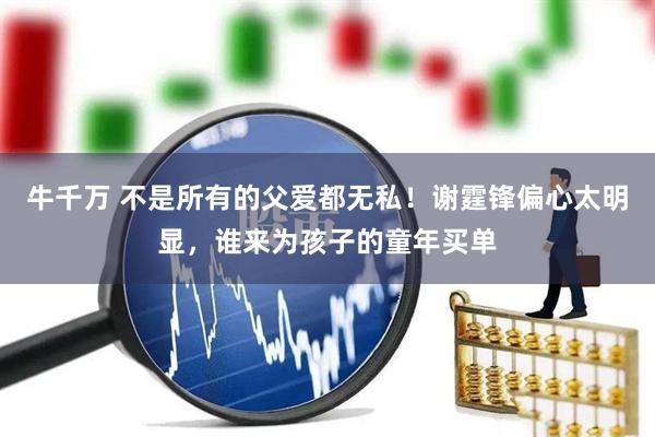 牛千万 不是所有的父爱都无私！谢霆锋偏心太明显，谁来为孩子的童年买单
