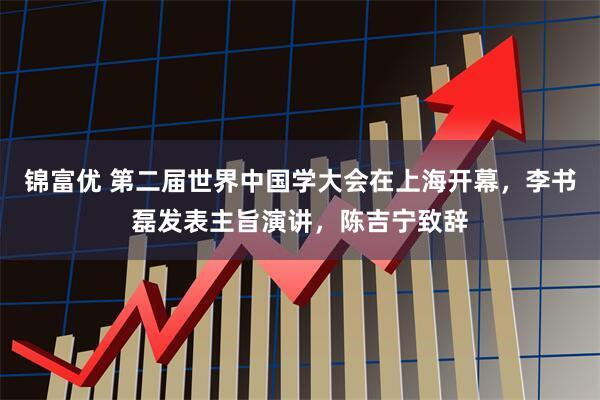 锦富优 第二届世界中国学大会在上海开幕，李书磊发表主旨演讲，陈吉宁致辞