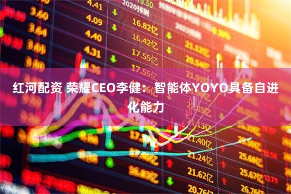 红河配资 荣耀CEO李健：智能体YOYO具备自进化能力