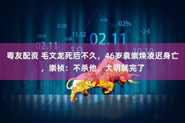 粤友配资 毛文龙死后不久，46岁袁崇焕凌迟身亡，崇祯：不杀他，大明就完了