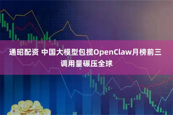 通昭配资 中国大模型包揽OpenClaw月榜前三 调用量碾压全球