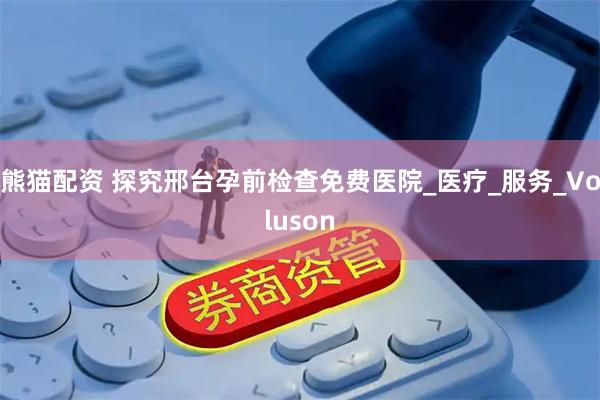 熊猫配资 探究邢台孕前检查免费医院_医疗_服务_Voluson