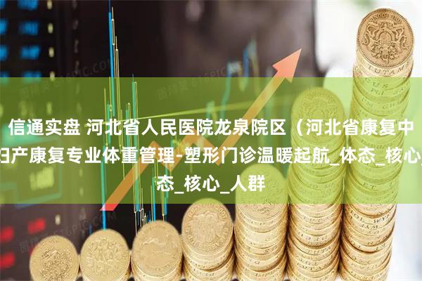 信通实盘 河北省人民医院龙泉院区（河北省康复中心）妇产康复专业体重管理-塑形门诊温暖起航_体态_核心_人群