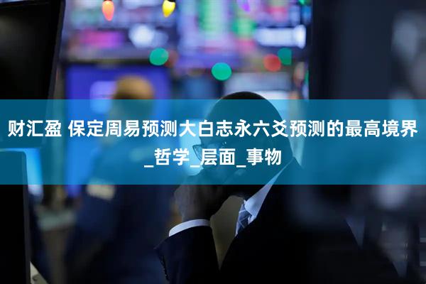 财汇盈 保定周易预测大白志永六爻预测的最高境界_哲学_层面_事物