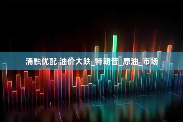 涌融优配 油价大跌_特朗普_原油_市场