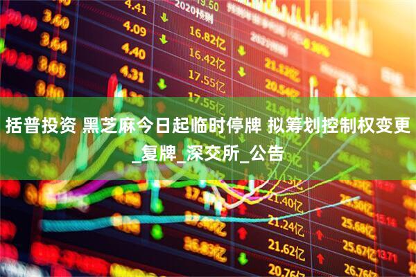 括普投资 黑芝麻今日起临时停牌 拟筹划控制权变更_复牌_深交所_公告
