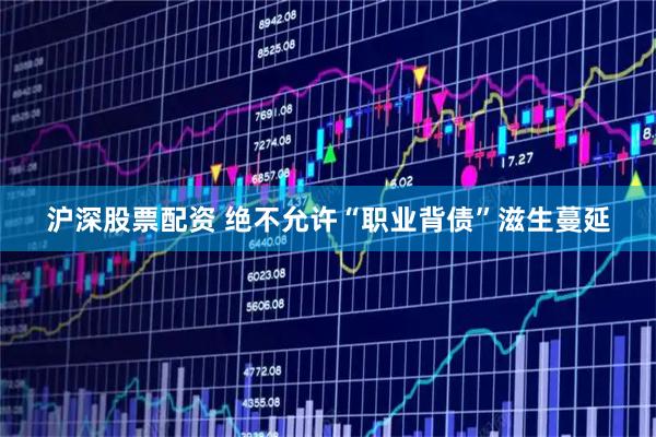 沪深股票配资 绝不允许“职业背债”滋生蔓延