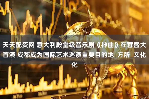 天天配资网 意大利殿堂级音乐剧《神曲》在蓉盛大首演 成都成为国际艺术巡演重要目的地_方所_文化