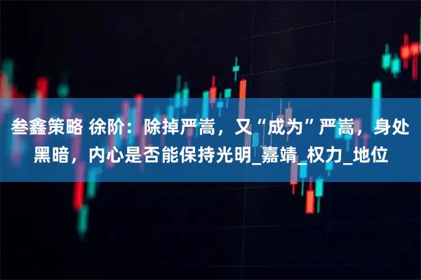 叁鑫策略 徐阶：除掉严嵩，又“成为”严嵩，身处黑暗，内心是否能保持光明_嘉靖_权力_地位