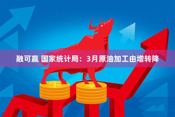 融可赢 国家统计局：3月原油加工由增转降