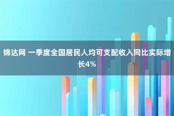 锦达网 一季度全国居民人均可支配收入同比实际增长4%