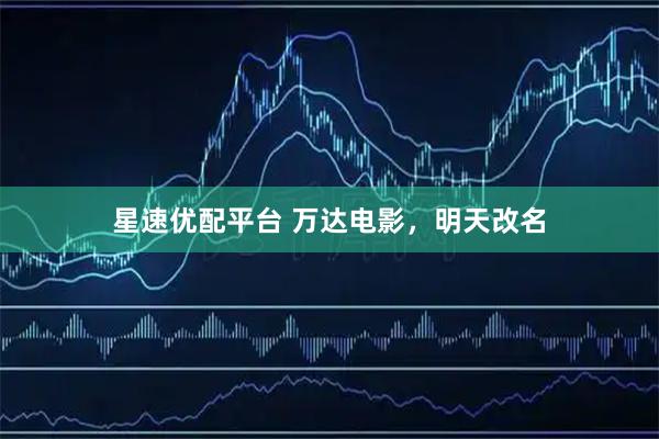 星速优配平台 万达电影，明天改名