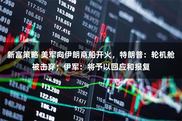新富策略 美军向伊朗商船开火，特朗普：轮机舱被击穿；伊军：将予以回应和报复