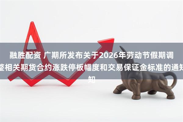 融胜配资 广期所发布关于2026年劳动节假期调整相关期货合约涨跌停板幅度和交易保证金标准的通知