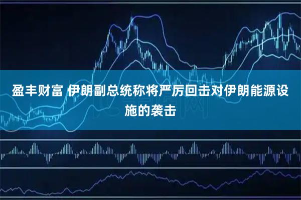 盈丰财富 伊朗副总统称将严厉回击对伊朗能源设施的袭击