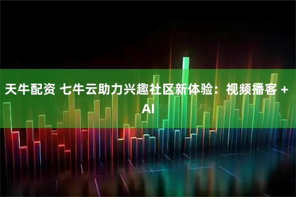 天牛配资 七牛云助力兴趣社区新体验:视频播客 + AI