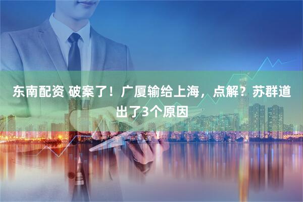 东南配资 破案了！广厦输给上海，点解？苏群道出了3个原因