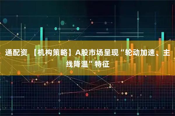 通配资 【机构策略】A股市场呈现“轮动加速、主线降温”特征