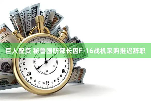 巨人配资 秘鲁国防部长因F-16战机采购推迟辞职