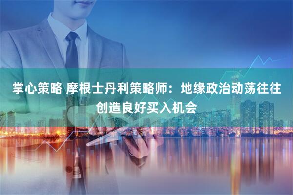 掌心策略 摩根士丹利策略师：地缘政治动荡往往创造良好买入机会