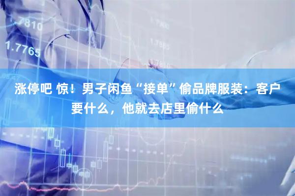 涨停吧 惊！男子闲鱼“接单”偷品牌服装：客户要什么，他就去店里偷什么