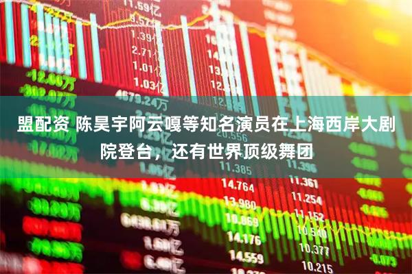 盟配资 陈昊宇阿云嘎等知名演员在上海西岸大剧院登台，还有世界顶级舞团