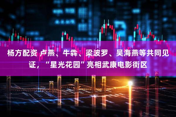 杨方配资 卢燕、牛犇、梁波罗、吴海燕等共同见证，“星光花园”亮相武康电影街区