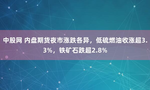 中股网 内盘期货夜市涨跌各异，低硫燃油收涨超3.3%，铁矿石跌超2.8%