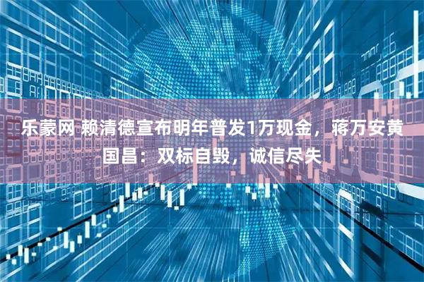 乐蒙网 赖清德宣布明年普发1万现金，蒋万安黄国昌：双标自毁，诚信尽失