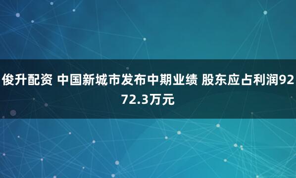 俊升配资 中国新城市发布中期业绩 股东应占利润9272.3万元