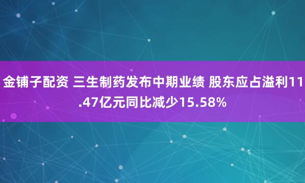 金铺子配资 三生制药发布中期业绩 股东应占溢利11.47亿元同比减少15.58%