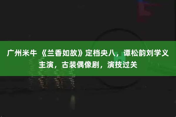 广州米牛 《兰香如故》定档央八，谭松韵刘学义主演，古装偶像剧，演技过关