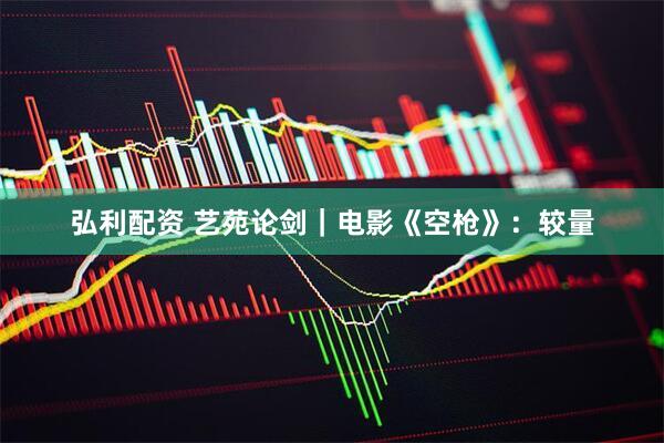 弘利配资 艺苑论剑｜电影《空枪》：较量