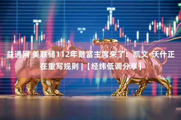 益通网 美联储112年最富主席来了：凯文·沃什正在重写规则 |【经纬低调分享】